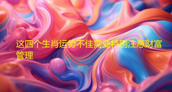 这四个生肖运势不佳需要特别注意财富管理